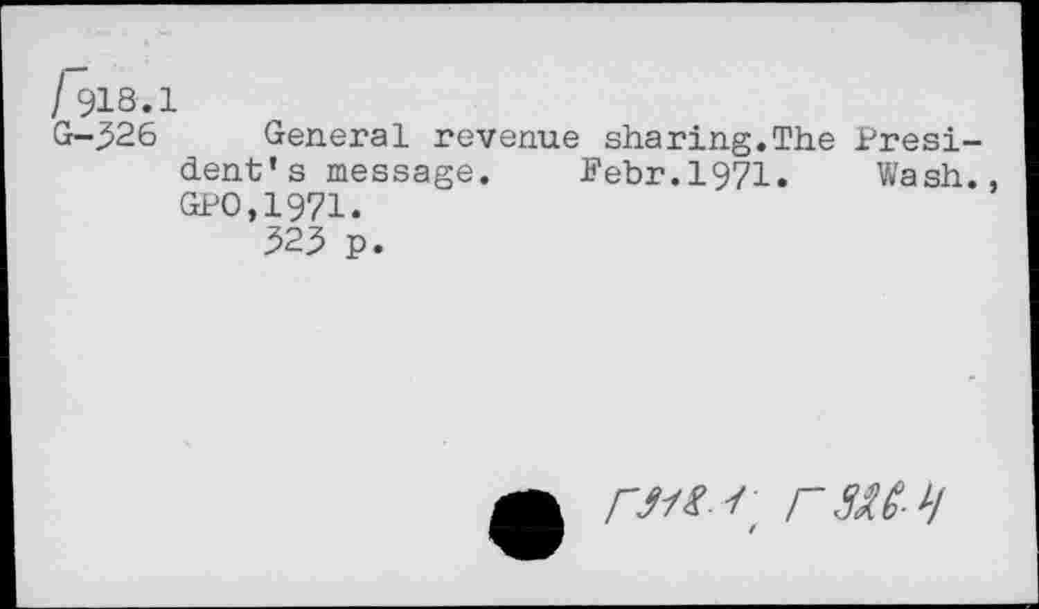 ﻿/918.1
G-^26 General revenue sharing.The President* s message. Fehr.1971. Wash., GPO.1971.
323 p.
